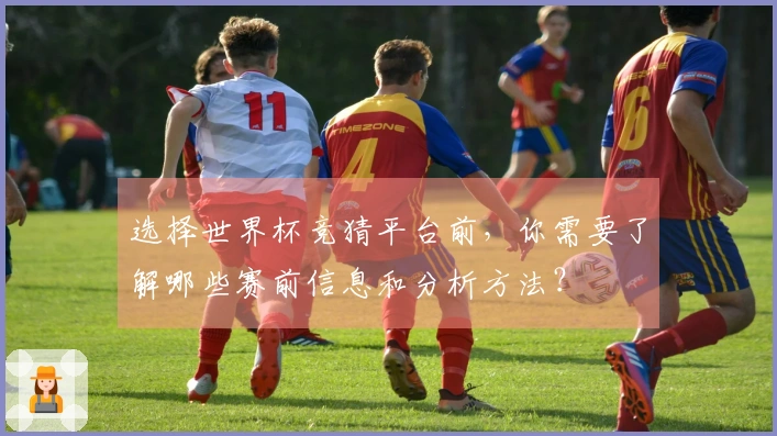 选择世界杯竞猜平台前，你需要了解哪些赛前信息和分析方法？