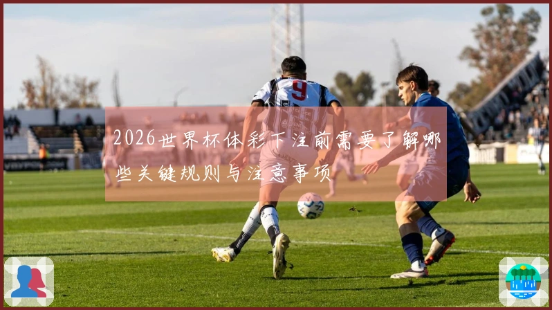 2026世界杯体彩下注前需要了解哪些关键规则与注意事项