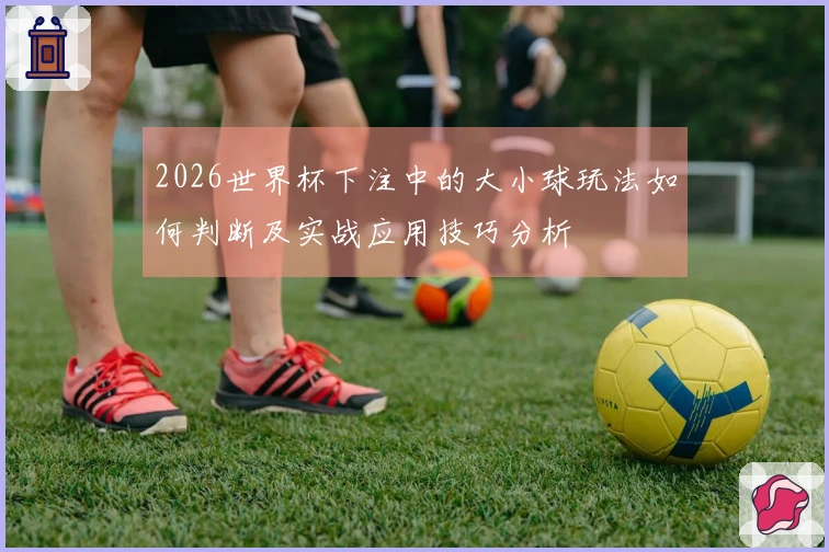 2026世界杯下注中的大小球玩法如何判断及实战应用技巧分析