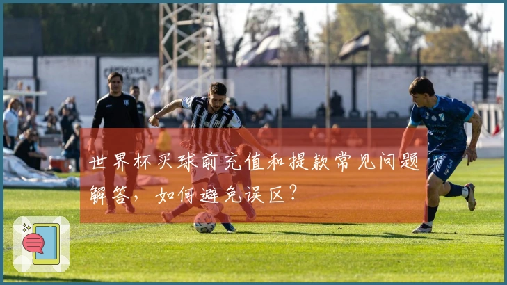世界杯买球前充值和提款常见问题解答，如何避免误区？