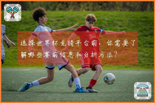选择世界杯竞猜平台前，你需要了解哪些赛前信息和分析方法？