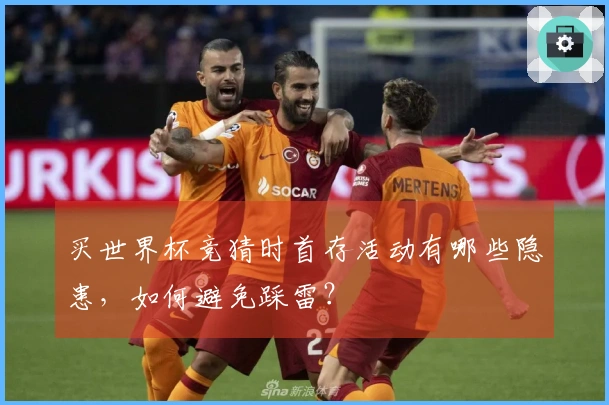买世界杯竞猜时首存活动有哪些隐患，如何避免踩雷？