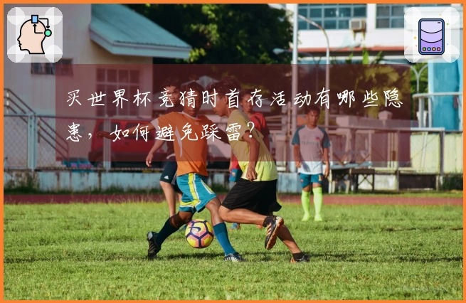 买世界杯竞猜时首存活动有哪些隐患，如何避免踩雷？
