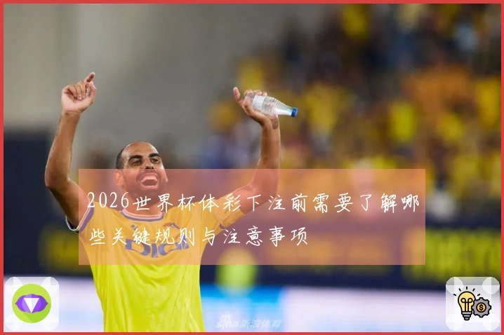 2026世界杯体彩下注前需要了解哪些关键规则与注意事项