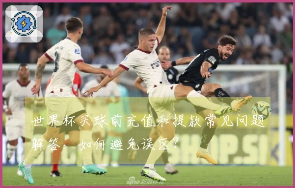 世界杯买球前充值和提款常见问题解答，如何避免误区？